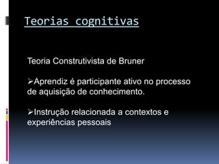 Teorias cognitivas


Teoria Construtivista de Bruner

Aprendiz é participante ativo no processo
de aquisição de conhecimento.

Instrução relacionada a contextos e
experiências pessoais
 