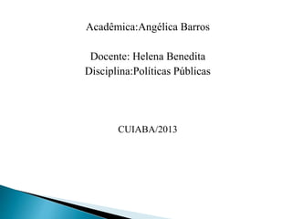 Acadêmica:Angélica Barros
Docente: Helena Benedita
Disciplina:Políticas Públicas
CUIABA/2013
 