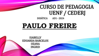 CURSO DE PEDAGOGIA
UENF / CEDERJ
DIDÁTICA AD1 - 2024
PAULO FREIRE
ISABELLY
EDUARDA BARCELOS
OZANA
INGRID
 