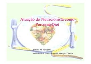 Atuação do Nutricionista como
        Personal Diet




      Tatiane M. Pelegrini
      Nutricionista Especialista em Nutrição Clínica
 