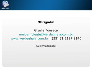 Obrigada!

             Gizelle Fonseca
    meioambiente@verdeghaia.com.br
www.verdeghaia.com.br | (55) 31 2127.9140

              Sustentabilidade
 