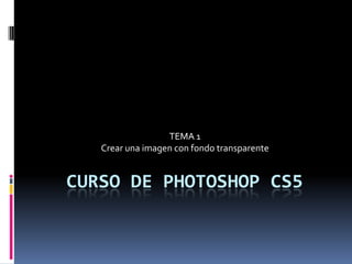 TEMA 1
   Crear una imagen con fondo transparente


CURSO DE PHOTOSHOP CS5
 