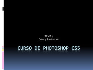 TEMA 4
       Color y iluminación


CURSO DE PHOTOSHOP CS5
 