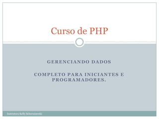 Curso de PHP


                                 GERENCIANDO DADOS

                       COMPLETO PARA INICIANTES E
                           PROGRAMADORES.




Instrutora Kelly Schuvaizerski
 