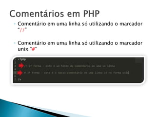 ◦ Comentário em uma linha só utilizando o marcador
“//”
◦ Comentário em uma linha só utilizando o marcador
unix “#”
 