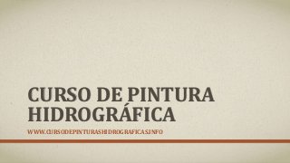 CURSO DE PINTURA
HIDROGRÁFICA
WWW.CURSODEPINTURASHIDROGRAFICAS.INFO
 
