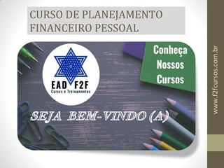 CURSO DE PLANEJAMENTO
FINANCEIRO PESSOAL
SEJA BEM-VINDO (A)
www.f2fcursos.com.br
 