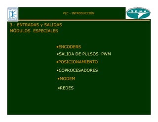 MÓDULOS ESPECIALES
PLC - INTRODUCCIÓN
3.- ENTRADAS y SALIDAS
•ENCODERS
•SALIDA DE PULSOS PWM
•POSICIONAMIENTO
•COPROCESADORES
•MODEM
•REDES
 