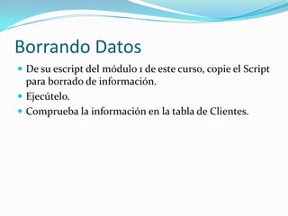 Borrando Datos
 De su escript del módulo 1 de este curso, copie el Script

para borrado de información.
 Ejecútelo.
 Comprueba la información en la tabla de Clientes.

 