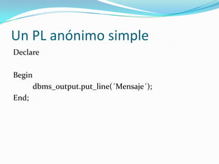 Un PL anónimo simple
Declare
Begin
dbms_output.put_line(´Mensaje´);

End;

 