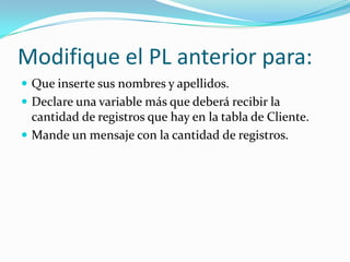 Modifique el PL anterior para:
 Que inserte sus nombres y apellidos.
 Declare una variable más que deberá recibir la

cantidad de registros que hay en la tabla de Cliente.
 Mande un mensaje con la cantidad de registros.

 