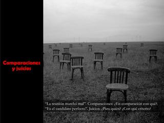 Comparaciones
y juicios
“La reunión marchó mal”. Comparaciones: ¿En comparación con qué?.
“Es el candidato perfecto”. Juicios: ¿Para quién? ¿Con qué criterio?
 