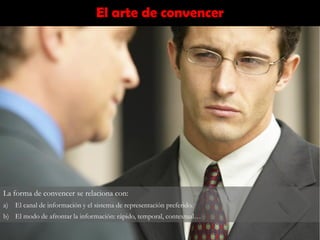 El arte de convencer
La forma de convencer se relaciona con:
a) El canal de información y el sistema de representación preferido.
b) El modo de afrontar la información: rápido, temporal, contextual…
 