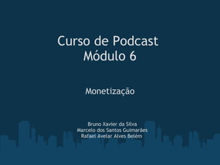 Curso de Podcast  Módulo 6 Monetização Bruno Xavier da Silva Marcelo dos Santos Guimarães Rafael Avelar Alves Belém  