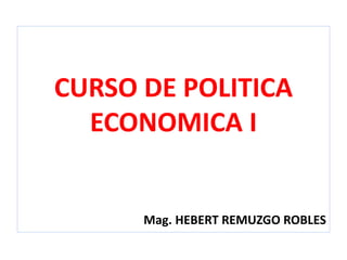 CURSO DE POLITICA
ECONOMICA I
Mag. HEBERT REMUZGO ROBLES
 