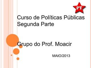 Curso de Políticas Públicas
Segunda Parte
Grupo do Prof. Moacir
MAIO/2013
 