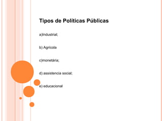 Tipos de Políticas Públicas

a)Industrial;


b) Agrícola


c)monetária;


d) assistencia social;


e) educacional
 