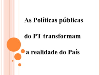 As Políticas públicas

do PT transformam

a realidade do País
 
