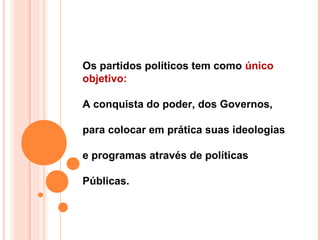 Os partidos políticos tem como único
objetivo:

A conquista do poder, dos Governos,

para colocar em prática suas ideologias

e programas através de políticas

Públicas.
 