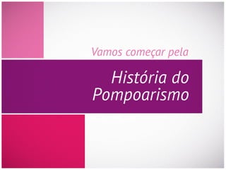 Vamos começar pela
História do
Pompoarismo
 