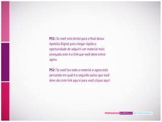 POMPOARISMO NA PRÁTICA 2.0 por Eliane Santana
PS1:
Apostila Digital para chegar rápido a
oportunidade de adquirir um material mais
agora.
PS2:
 