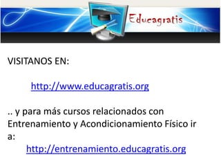 VISITANOS EN:
http://www.educagratis.org
.. y para más cursos relacionados con
Entrenamiento y Acondicionamiento Físico ir
a:
http://entrenamiento.educagratis.org
 