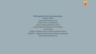 Bibliografia/Links Recomendados
SINDICONET
www.sindiconet.com.br
Portal Viva o Condomínio
www.vivaocondominio.com.br
Assistente de Condomínio e Porteiro
Ari de Assis
Editora: Editora Viena / Ebook Kindle Amazon
ANATEL - Agência Nacional de Telecomunicações
http://www.anatel.gov.br
 