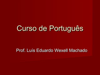 Curso de PortuguêsCurso de Português
Prof. Luís Eduardo Wexell MachadoProf. Luís Eduardo Wexell Machado
 