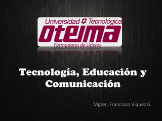 Tecnología, Educación y
Comunicación
Mgter. Francisco Víquez G.

 