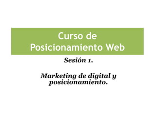 Curso de
Posicionamiento Web
Sesión 1.
Marketing de digital y
posicionamiento.
 