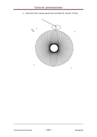 Curso de presentaciones
Francisco García-Pozuelo ~ 107 ~ Espirógrafo
 Seleccionar sólo un grupo y girarlo para que dejen de coincidir la líneas
 