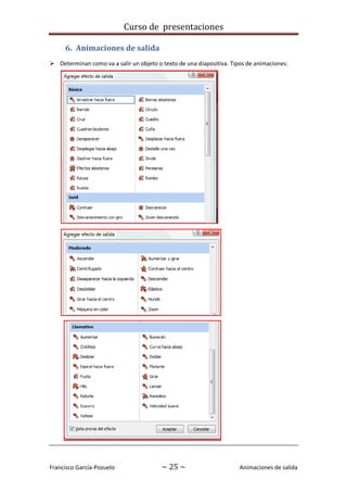 Curso de presentaciones
Francisco García-Pozuelo ~ 25 ~ Animaciones de salida
6. Animaciones de salida
 Determinan como va a salir un objeto o texto de una diapositiva. Tipos de animaciones:
 