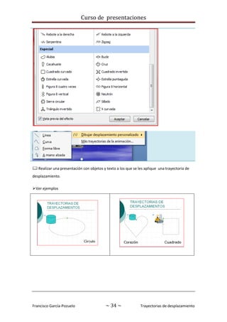 Curso de presentaciones
Francisco García-Pozuelo ~ 34 ~ Trayectorias de desplazamiento
 Realizar una presentación con objetos y texto a los que se les aplique una trayectoria de
desplazamiento.
Ver ejemplos
 