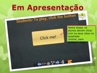 Nesta etapa, os
alunos devem clicar
com os seus ratos no
quadrado
central, para
poderem jogar.

 