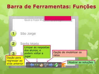 Opção para
regressar ao
slide anterior

Limpar as respostas
dos alunos, e
podem voltar a
jogar

Opção de imobilizar os
ratos
Mostrar as soluções

 