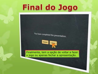 Finalmente, tem a opção de voltar a fazer
o jogo ou apenas fechar a apresentação.

 