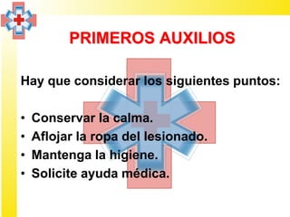 PRIMEROS AUXILIOS

Hay que considerar los siguientes puntos:

•   Conservar la calma.
•   Aflojar la ropa del lesionado.
•   Mantenga la higiene.
•   Solicite ayuda médica.
 