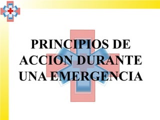 PRINCIPIOS DE
ACCION DURANTE
UNA EMERGENCIA
 