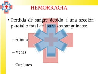 HEMORRAGIA

• Perdida de sangre debido a una sección
  parcial o total de los vasos sanguíneos:

  – Arterias

  – Venas

  – Capilares
 