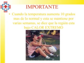 IMPORTANTE
• Cuando la temperatura aumenta 10 grados
   mas de lo normal y esta se mantiene por
  varias semanas, se dice que la región esta
          bajo CALOR EXTREMO
 