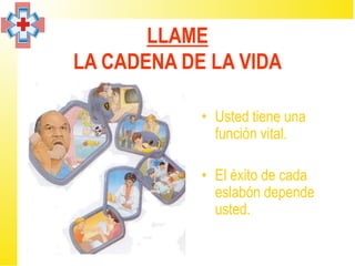 LLAME
LA CADENA DE LA VIDA

            • Usted tiene una
              función vital.

            • El éxito de cada
              eslabón depende
              usted.
 