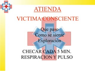 ATIENDA
VICTIMA CONSCIENTE
        Que paso
      Como se siente
       Exploración

 CHECAR CADA 5 MIN.
 RESPIRACION Y PULSO
 