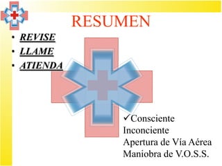 RESUMEN
• REVISE
• LLAME
• ATIENDA




                Consciente
                Inconciente
                Apertura de Vía Aérea
                Maniobra de V.O.S.S.
 