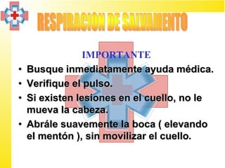IMPORTANTE
•   Busque inmediatamente ayuda médica.
•   Verifique el pulso.
•   Si existen lesiones en el cuello, no le
    mueva la cabeza.
•   Abrále suavemente la boca ( elevando
    el mentón ), sin movilizar el cuello.
 