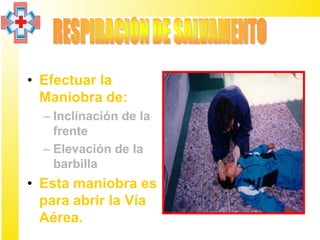 • Efectuar la
  Maniobra de:
  – Inclinación de la
    frente
  – Elevación de la
    barbilla
• Esta maniobra es
  para abrir la Vía
  Aérea.
 