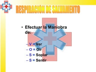 • Efectuar la Maniobra
  de:

  – V = Ver
  – O = Oír
  – S = Soplar
  – S = Sentir
 
