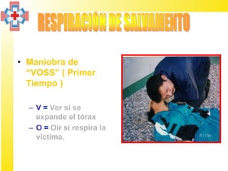 • Maniobra de
  “VOSS” ( Primer
  Tiempo )

  – V = Ver si se
    expande el tórax
  – O = Oír si respira la
    víctima.
 
