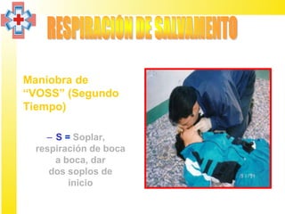 • Maniobra de
  “VOSS” (Segundo
  Tiempo)

     – S = Soplar,
   respiración de boca
       a boca, dar
      dos soplos de
          inicio
 