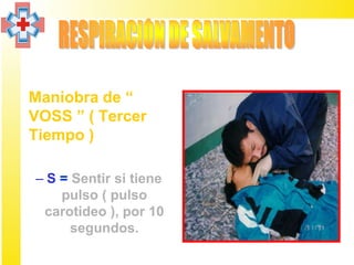 • Maniobra de “
  VOSS ” ( Tercer
  Tiempo )

  – S = Sentir si tiene
      pulso ( pulso
   carotideo ), por 10
        segundos.
 
