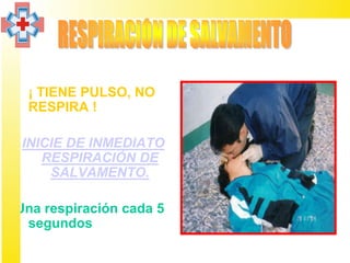 • ¡ TIENE PULSO, NO
  RESPIRA !

 INICIE DE INMEDIATO
    RESPIRACIÓN DE
     SALVAMENTO.

Una respiración cada 5
 segundos
 